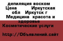 депиляция воском › Цена ­ 350 - Иркутская обл., Иркутск г. Медицина, красота и здоровье » Косметические услуги   